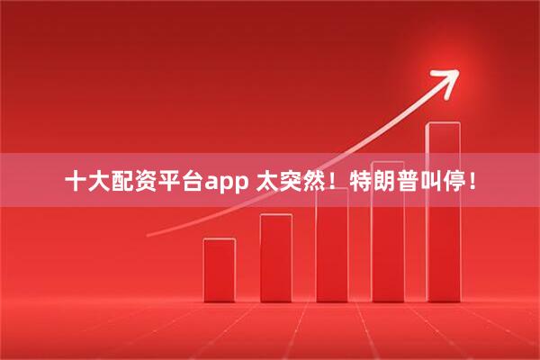 十大配资平台app 太突然！特朗普叫停！