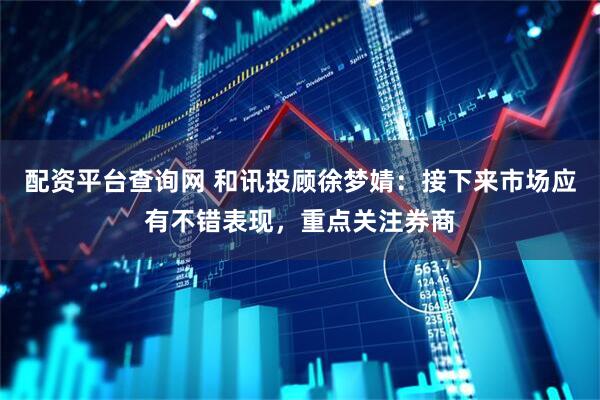 配资平台查询网 和讯投顾徐梦婧：接下来市场应有不错表现，重点关注券商