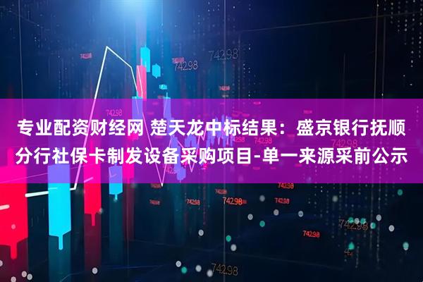 专业配资财经网 楚天龙中标结果：盛京银行抚顺分行社保卡制发设备采购项目-单一来源采前公示