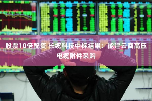 股票10倍配资 长缆科技中标结果：能建云商高压电缆附件采购