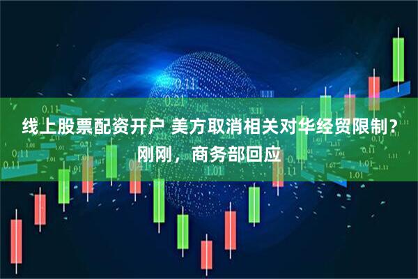 线上股票配资开户 美方取消相关对华经贸限制？刚刚，商务部回应