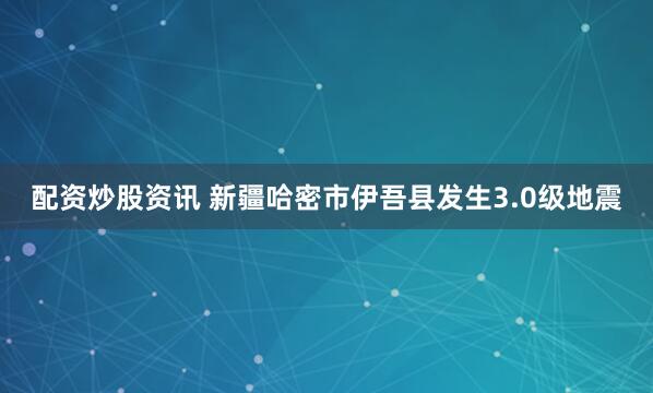 配资炒股资讯 新疆哈密市伊吾县发生3.0级地震