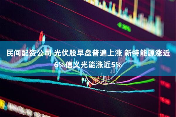民间配资公司 光伏股早盘普遍上涨 新特能源涨近6%信义光能涨近5%