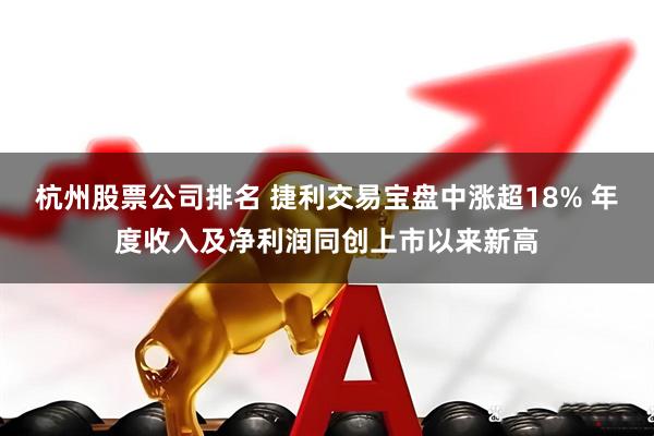 杭州股票公司排名 捷利交易宝盘中涨超18% 年度收入及净利润同创上市以来新高