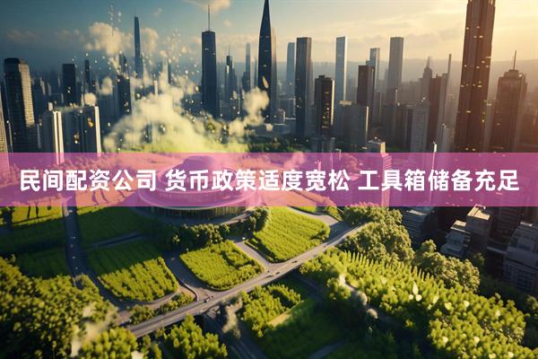 民间配资公司 货币政策适度宽松 工具箱储备充足