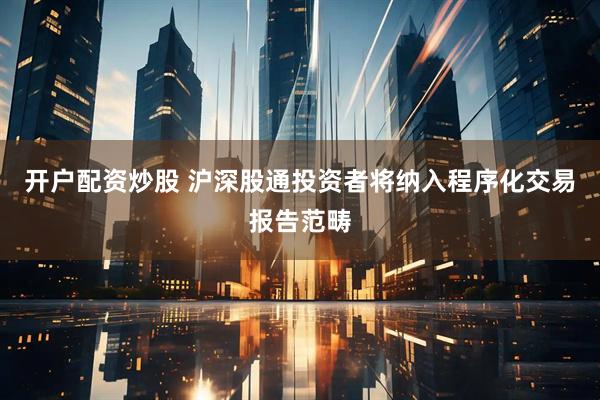 开户配资炒股 沪深股通投资者将纳入程序化交易报告范畴