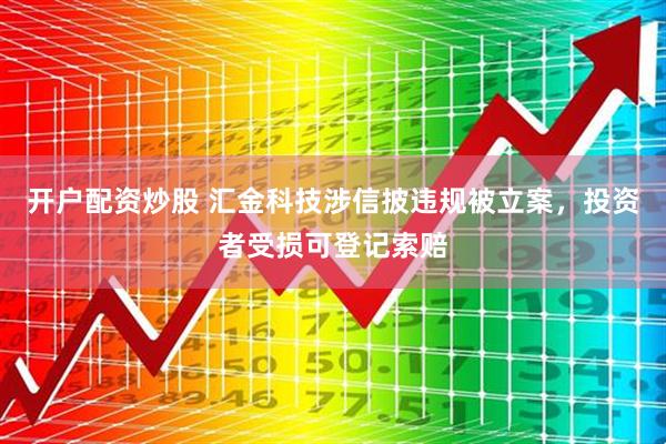 开户配资炒股 汇金科技涉信披违规被立案，投资者受损可登记索赔