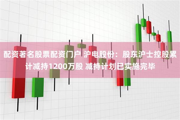 配资著名股票配资门户 沪电股份：股东沪士控股累计减持1200万股 减持计划已实施完毕