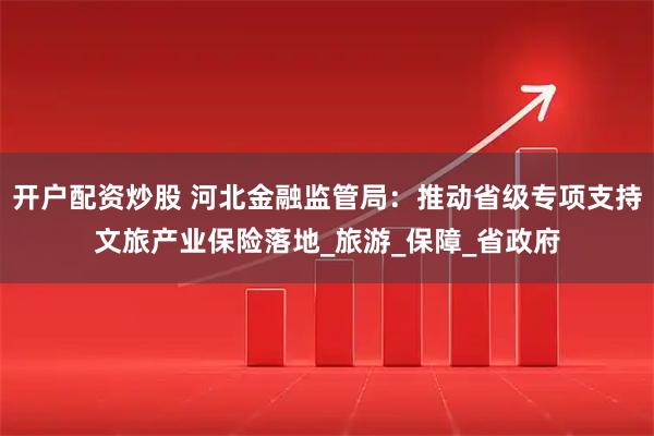 开户配资炒股 河北金融监管局：推动省级专项支持文旅产业保险落地_旅游_保障_省政府