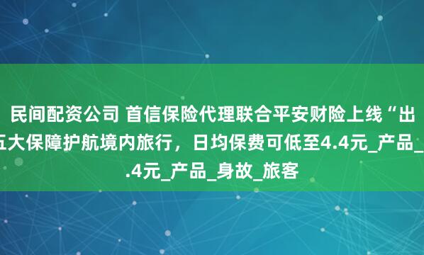 民间配资公司 首信保险代理联合平安财险上线“出行保”：五大保障护航境内旅行，日均保费可低至4.4元_产品_身故_旅客