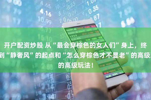 开户配资炒股 从“最会穿棕色的女人们”身上，终于看到“静奢风”的起点和“怎么穿棕色才不显老”的高级玩法！