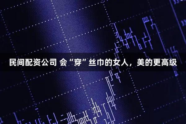 民间配资公司 会“穿”丝巾的女人，美的更高级