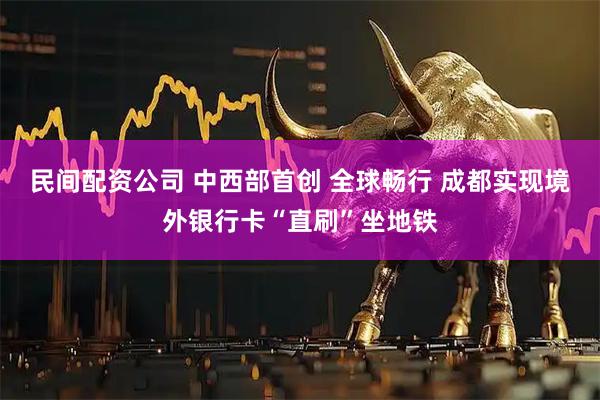 民间配资公司 中西部首创 全球畅行 成都实现境外银行卡“直刷”坐地铁