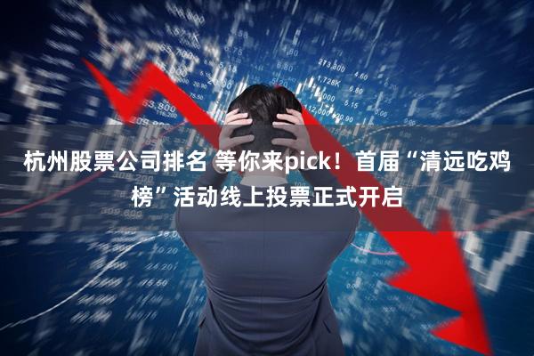 杭州股票公司排名 等你来pick！首届“清远吃鸡榜”活动线上投票正式开启