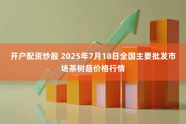 开户配资炒股 2025年7月18日全国主要批发市场茶树菇价格行情