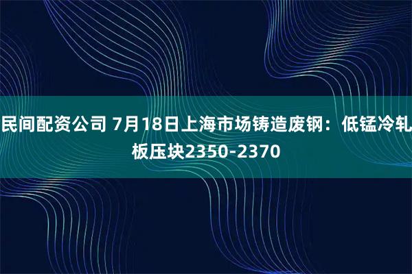 民间配资公司 7月18日上海市场铸造废钢：低锰冷轧板压块2350-2370