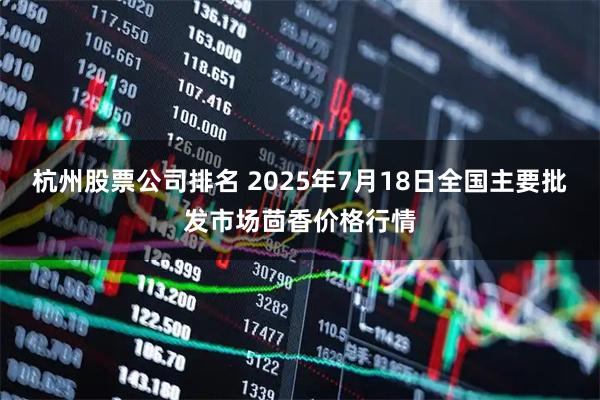 杭州股票公司排名 2025年7月18日全国主要批发市场茴香价格行情