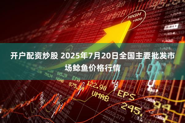 开户配资炒股 2025年7月20日全国主要批发市场鲶鱼价格行情