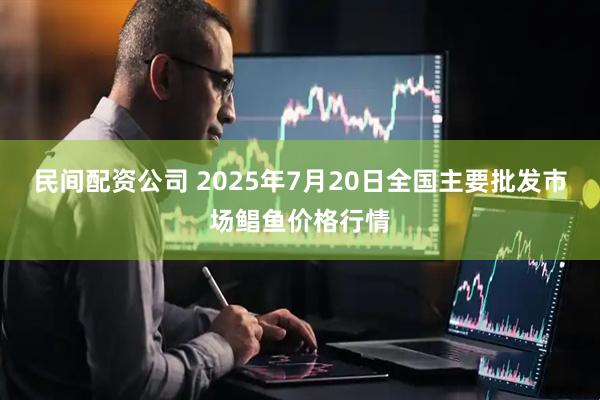 民间配资公司 2025年7月20日全国主要批发市场鲳鱼价格行情