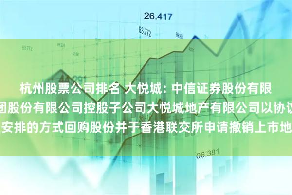 杭州股票公司排名 大悦城: 中信证券股份有限公司关于大悦城控股集团股份有限公司控股子公司大悦城地产有限公司以协议安排的方式回购股份并于香港联交所申请撤销上市地位的临时受托管理事务报告