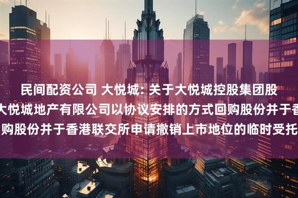 民间配资公司 大悦城: 关于大悦城控股集团股份有限公司控股子公司大悦城地产有限公司以协议安排的方式回购股份并于香港联交所申请撤销上市地位的临时受托管理事务报告