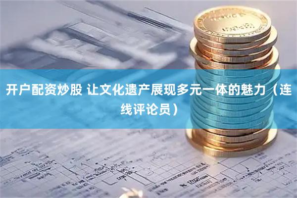 开户配资炒股 让文化遗产展现多元一体的魅力（连线评论员）