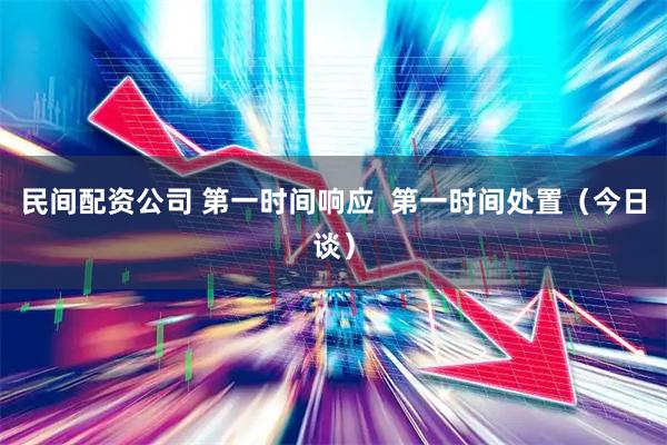 民间配资公司 第一时间响应  第一时间处置（今日谈）
