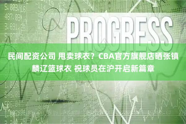 民间配资公司 甩卖球衣？CBA官方旗舰店晒张镇麟辽篮球衣 祝球员在沪开启新篇章