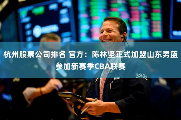 杭州股票公司排名 官方：陈林坚正式加盟山东男篮参加新赛季CBA联赛
