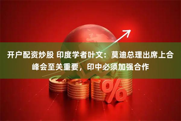 开户配资炒股 印度学者叶文：莫迪总理出席上合峰会至关重要，印中必须加强合作