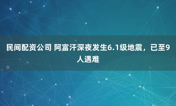 民间配资公司 阿富汗深夜发生6.1级地震，已至9人遇难