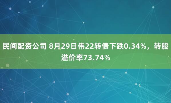 民间配资公司 8月29日伟22转债下跌0.34%，转股溢价率73.74%