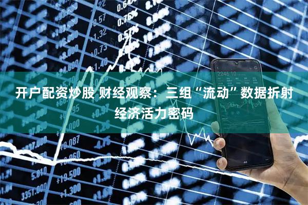 开户配资炒股 财经观察：三组“流动”数据折射经济活力密码