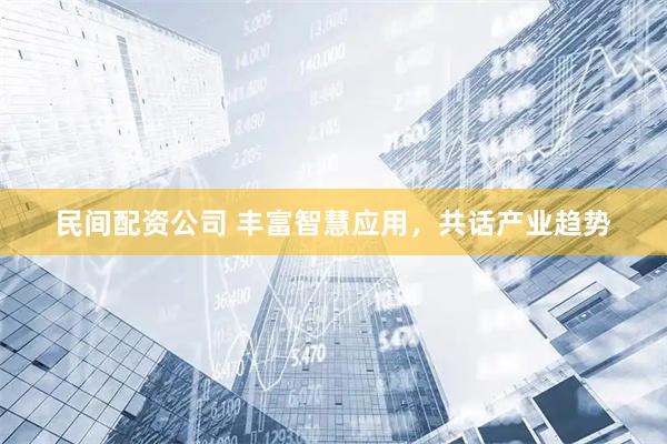 民间配资公司 丰富智慧应用，共话产业趋势