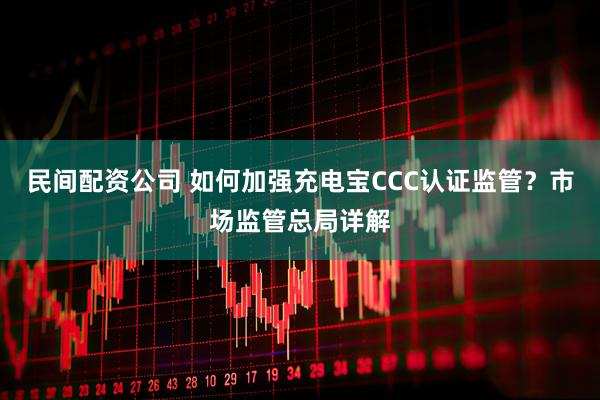 民间配资公司 如何加强充电宝CCC认证监管？市场监管总局详解
