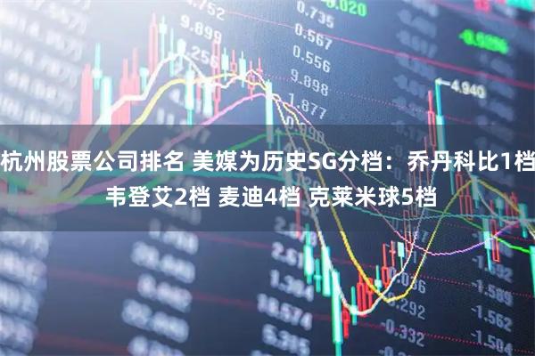 杭州股票公司排名 美媒为历史SG分档：乔丹科比1档 韦登艾2档 麦迪4档 克莱米球5档