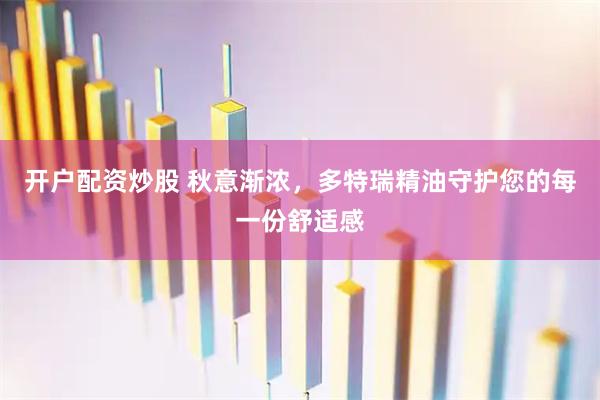 开户配资炒股 秋意渐浓，多特瑞精油守护您的每一份舒适感