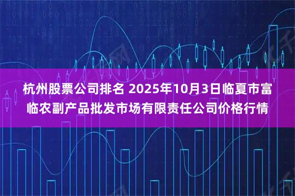 杭州股票公司排名 2025年10月3日临夏市富临农副产品批发市场有限责任公司价格行情