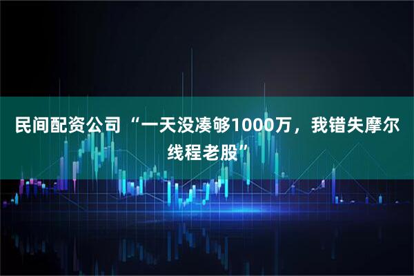 民间配资公司 “一天没凑够1000万,我错失摩尔线程老股”