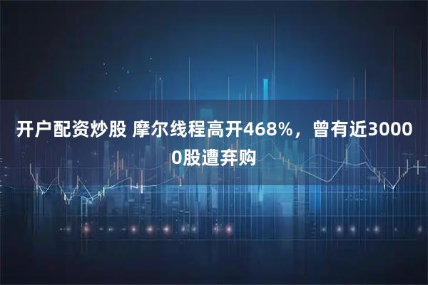 开户配资炒股 摩尔线程高开468%，曾有近30000股遭弃购