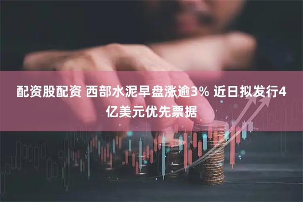配资股配资 西部水泥早盘涨逾3% 近日拟发行4亿美元优先票据