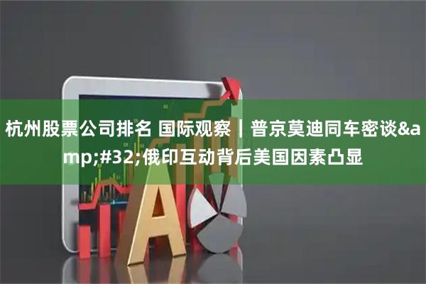 杭州股票公司排名 国际观察｜普京莫迪同车密谈 俄印互动背后美国因素凸显