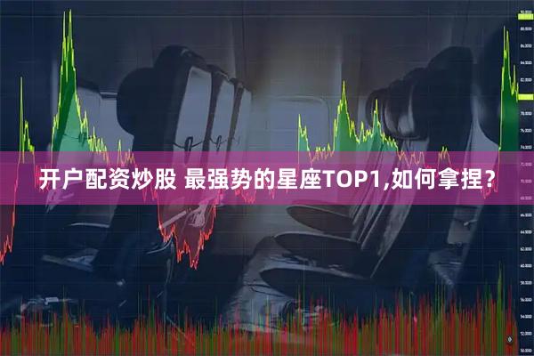 开户配资炒股 最强势的星座TOP1,如何拿捏？