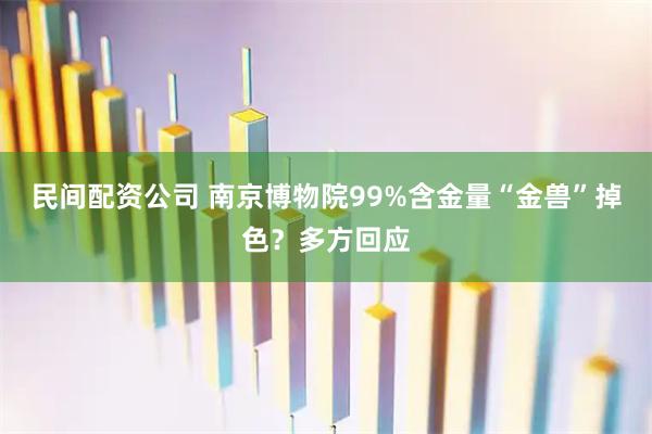 民间配资公司 南京博物院99%含金量“金兽”掉色？多方回应