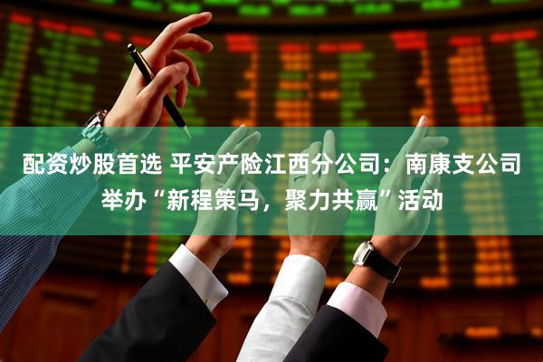 配资炒股首选 平安产险江西分公司：南康支公司举办“新程策马，聚力共赢”活动