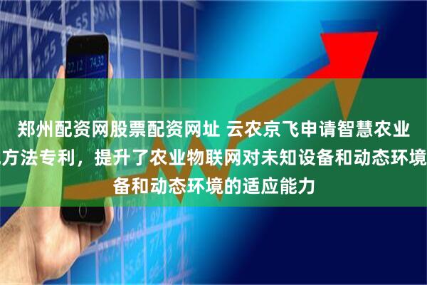 郑州配资网股票配资网址 云农京飞申请智慧农业物联网集成方法专利，提升了农业物联网对未知设备和动态环境的适应能力