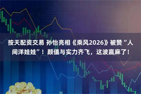 按天配资交易 孙怡亮相《乘风2026》被赞“人间洋娃娃”!颜值与实力齐飞,这波赢麻了!
