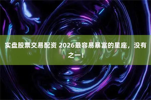 实盘股票交易配资 2026最容易暴富的星座，没有之一！