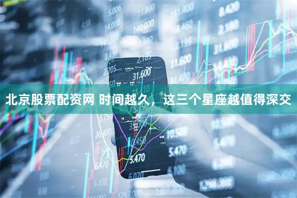 北京股票配资网 时间越久，这三个星座越值得深交