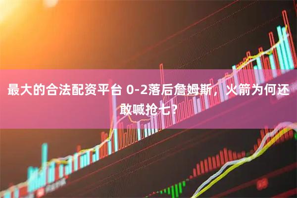 最大的合法配资平台 0-2落后詹姆斯，火箭为何还敢喊抢七？